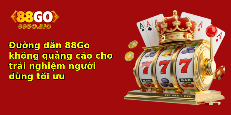 Đường dẫn 88Go không quảng cáo cho trải nghiệm người dùng tối ưu Đường dẫn 88Go không quảng cáo cho trải nghiệm người dùng tối ưu